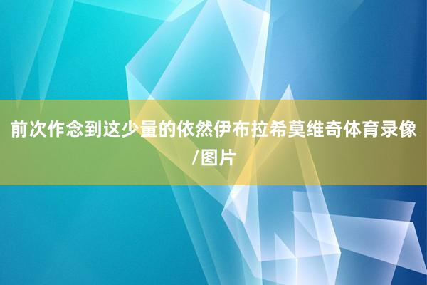 前次作念到这少量的依然伊布拉希莫维奇体育录像/图片