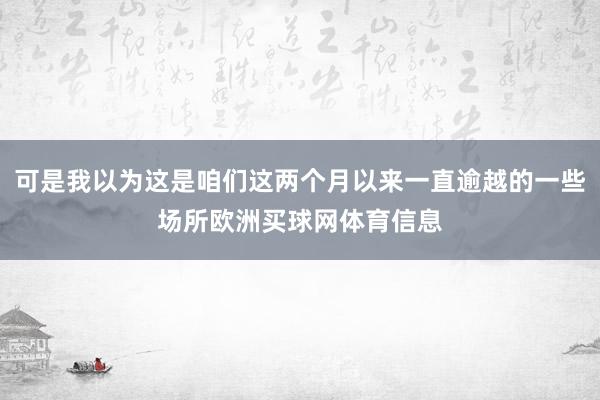 可是我以为这是咱们这两个月以来一直逾越的一些场所欧洲买球网体育信息
