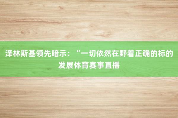 泽林斯基领先暗示：“一切依然在野着正确的标的发展体育赛事直播