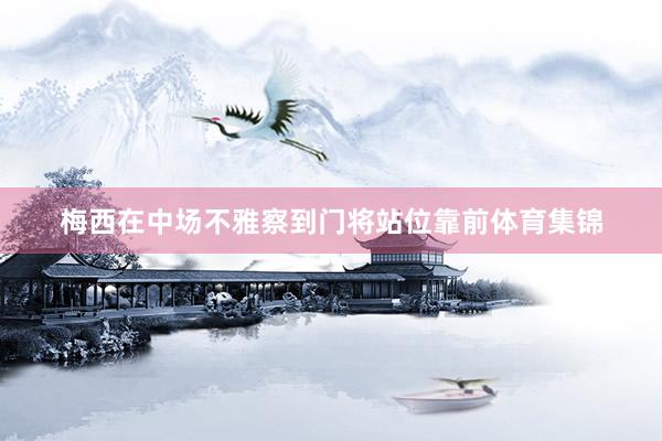 梅西在中场不雅察到门将站位靠前体育集锦