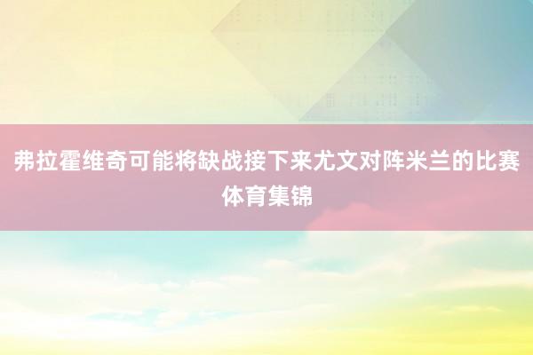 弗拉霍维奇可能将缺战接下来尤文对阵米兰的比赛体育集锦