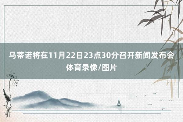 马蒂诺将在11月22日23点30分召开新闻发布会体育录像/图片