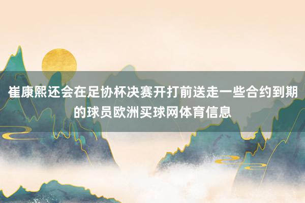 崔康熙还会在足协杯决赛开打前送走一些合约到期的球员欧洲买球网体育信息