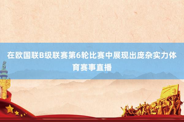 在欧国联B级联赛第6轮比赛中展现出庞杂实力体育赛事直播