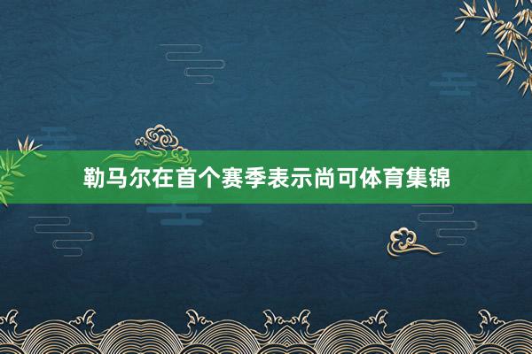 勒马尔在首个赛季表示尚可体育集锦
