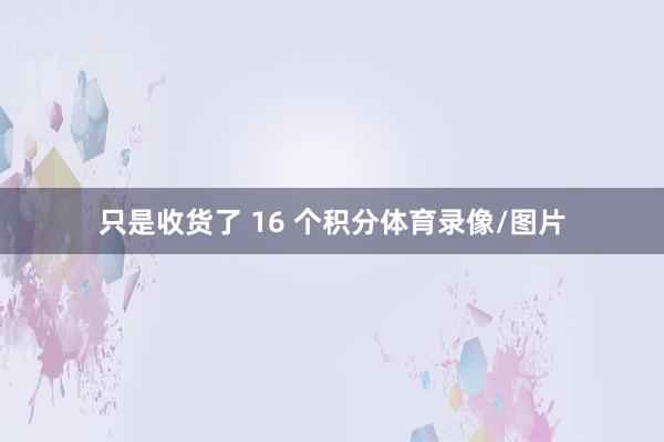 只是收货了 16 个积分体育录像/图片