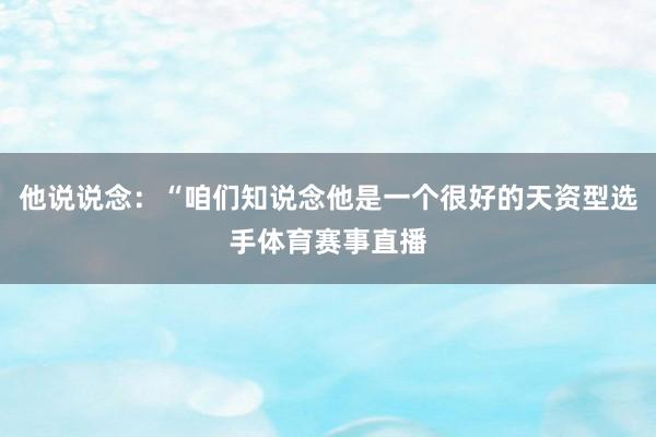他说说念：“咱们知说念他是一个很好的天资型选手体育赛事直播