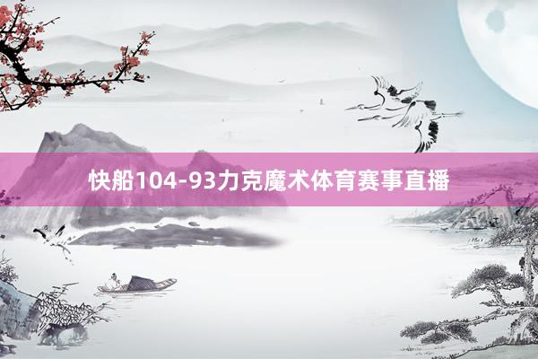 快船104-93力克魔术体育赛事直播
