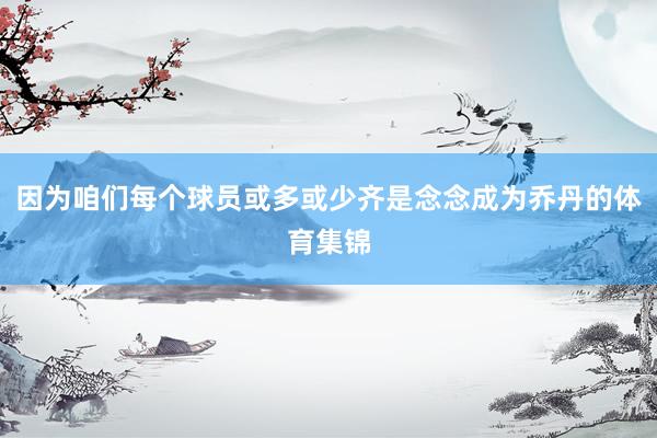 因为咱们每个球员或多或少齐是念念成为乔丹的体育集锦