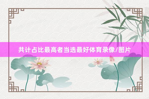 共计占比最高者当选最好体育录像/图片