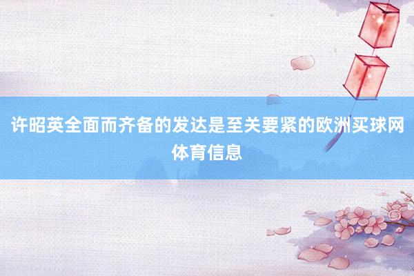 许昭英全面而齐备的发达是至关要紧的欧洲买球网体育信息