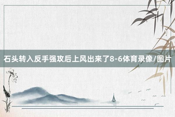 石头转入反手强攻后上风出来了8-6体育录像/图片