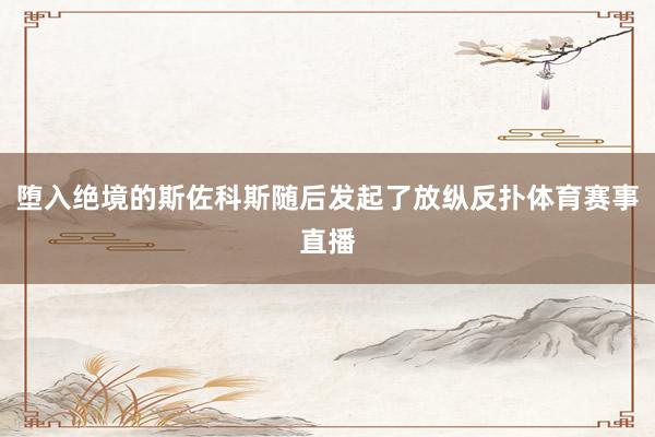 堕入绝境的斯佐科斯随后发起了放纵反扑体育赛事直播