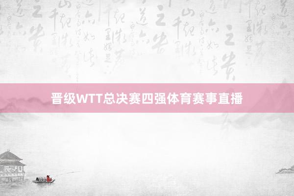 晋级WTT总决赛四强体育赛事直播