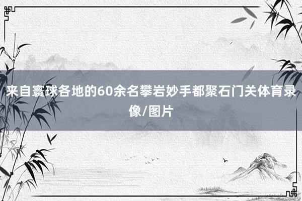 来自寰球各地的60余名攀岩妙手都聚石门关体育录像/图片