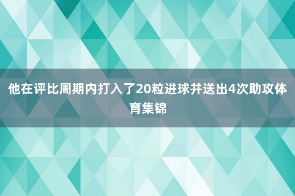 他在评比周期内打入了20粒进球并送出4次助攻体育集锦