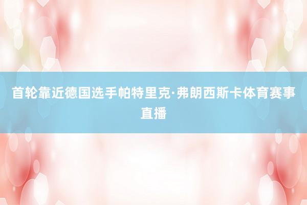 首轮靠近德国选手帕特里克·弗朗西斯卡体育赛事直播