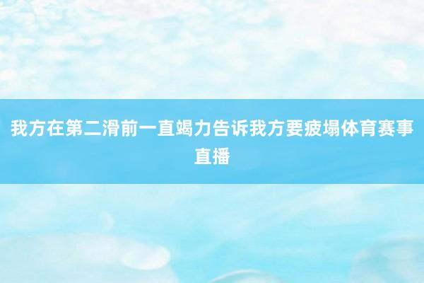 我方在第二滑前一直竭力告诉我方要疲塌体育赛事直播