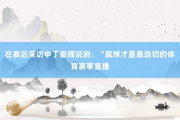在赛后采访中丁俊晖说到：“赢球才是最迫切的体育赛事直播