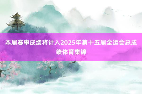 本届赛事成绩将计入2025年第十五届全运会总成绩体育集锦