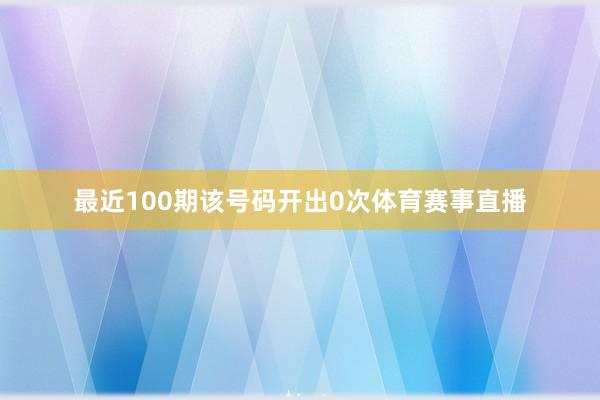 最近100期该号码开出0次体育赛事直播