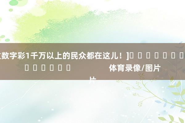 中过数字彩1千万以上的民众都在这儿！]															                体育录像/图片