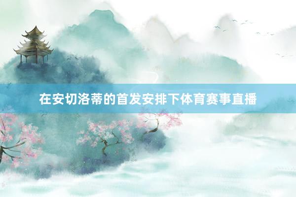 在安切洛蒂的首发安排下体育赛事直播