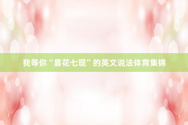 我等你“昙花七现”的英文说法体育集锦