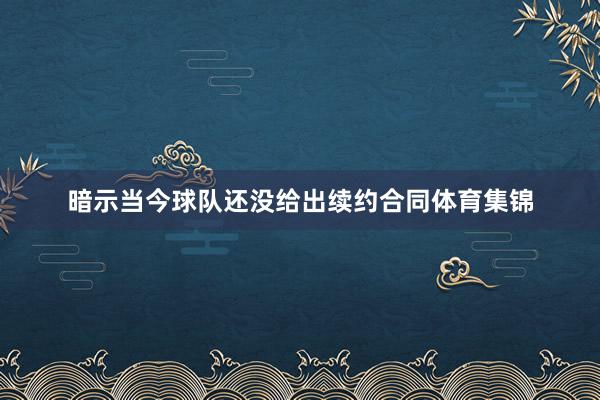 暗示当今球队还没给出续约合同体育集锦