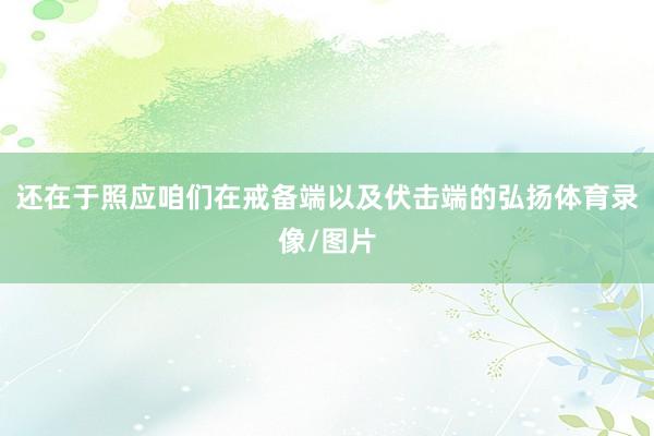 还在于照应咱们在戒备端以及伏击端的弘扬体育录像/图片