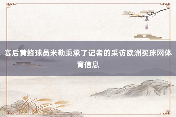 赛后黄蜂球员米勒秉承了记者的采访欧洲买球网体育信息