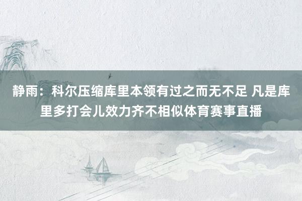静雨：科尔压缩库里本领有过之而无不足 凡是库里多打会儿效力齐不相似体育赛事直播