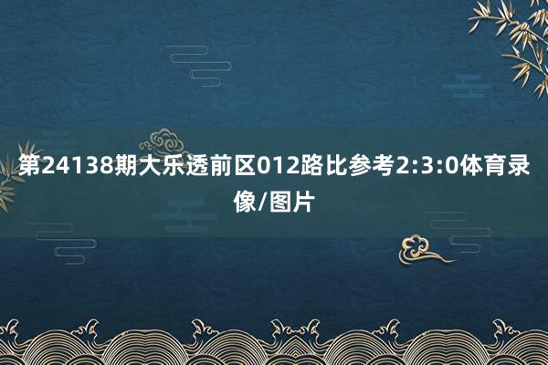 第24138期大乐透前区012路比参考2:3:0体育录像/图片