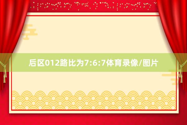 后区012路比为7:6:7体育录像/图片