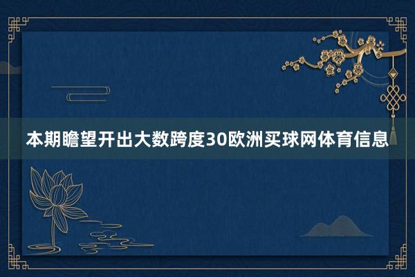 本期瞻望开出大数跨度30欧洲买球网体育信息