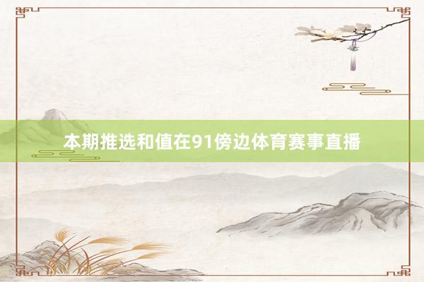 本期推选和值在91傍边体育赛事直播