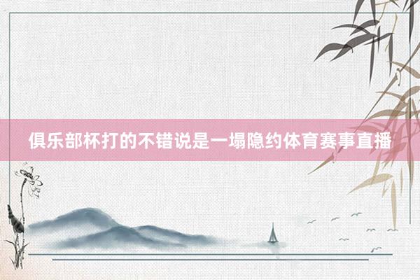 俱乐部杯打的不错说是一塌隐约体育赛事直播