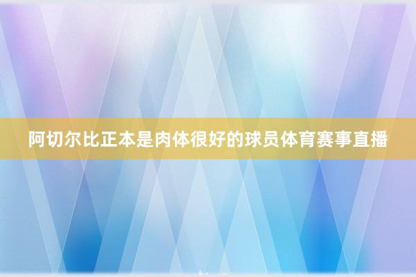 阿切尔比正本是肉体很好的球员体育赛事直播