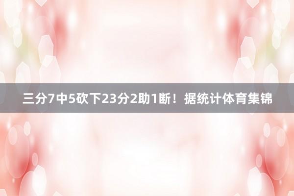 三分7中5砍下23分2助1断！据统计体育集锦