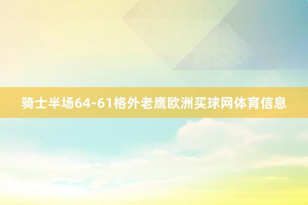 骑士半场64-61格外老鹰欧洲买球网体育信息