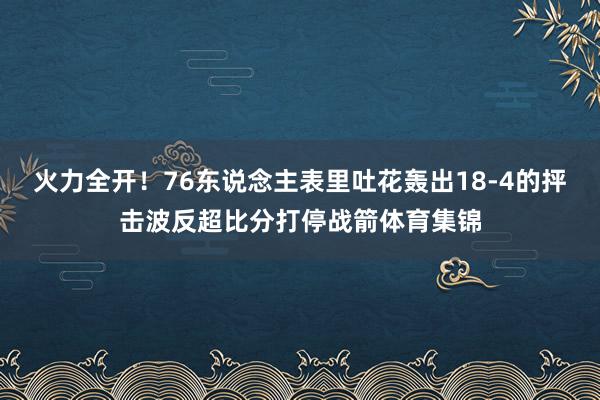 火力全开！76东说念主表里吐花轰出18-4的抨击波反超比分打停战箭体育集锦