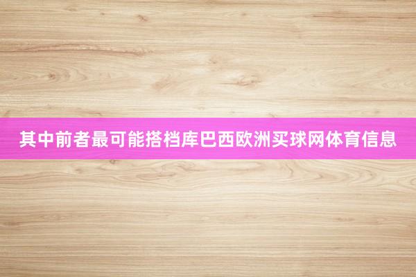 其中前者最可能搭档库巴西欧洲买球网体育信息