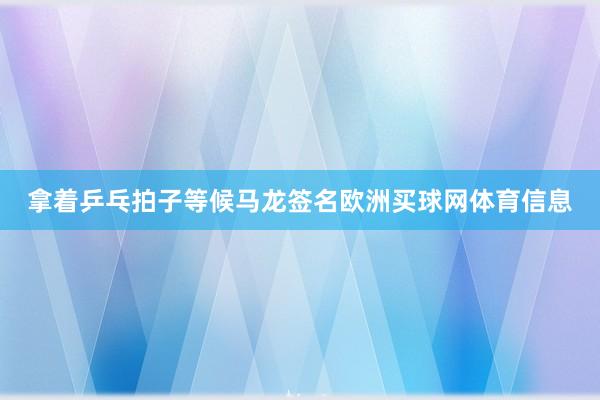 拿着乒乓拍子等候马龙签名欧洲买球网体育信息