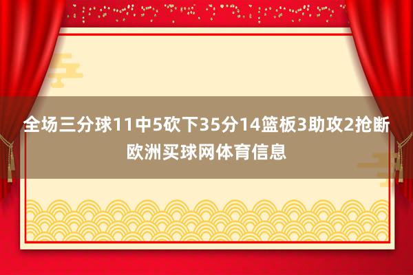 全场三分球11中5砍下35分14篮板3助攻2抢断欧洲买球网体育信息