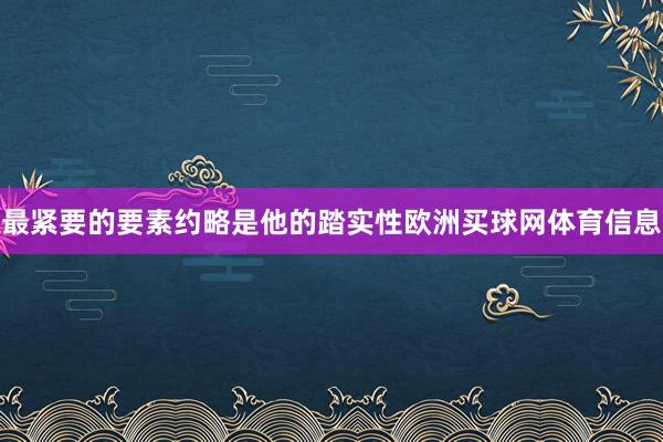 最紧要的要素约略是他的踏实性欧洲买球网体育信息