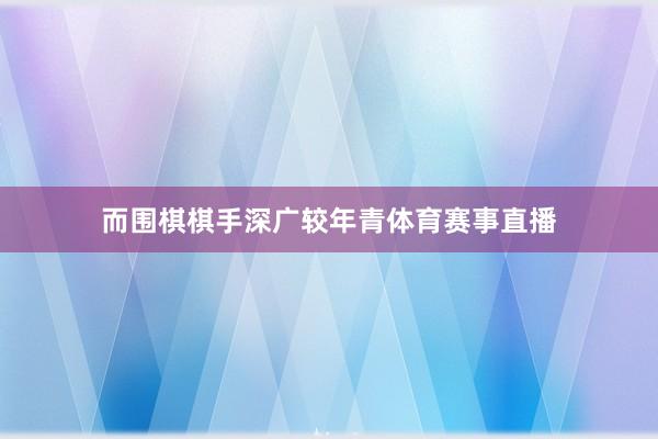 而围棋棋手深广较年青体育赛事直播