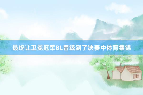 最终让卫冕冠军BL晋级到了决赛中体育集锦