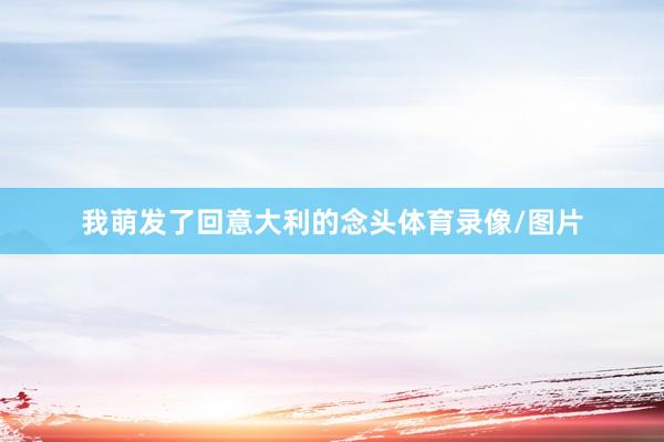 我萌发了回意大利的念头体育录像/图片