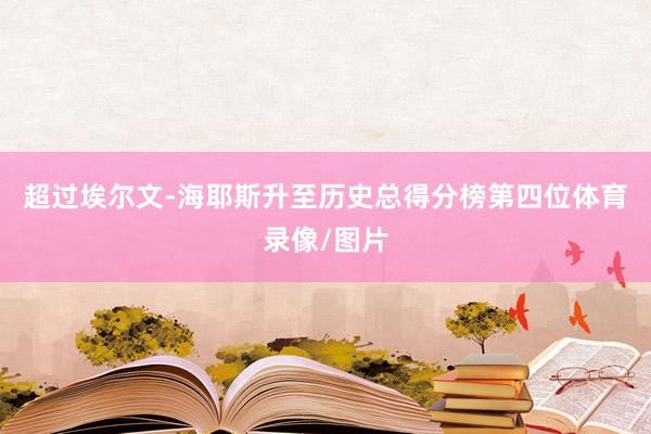超过埃尔文-海耶斯升至历史总得分榜第四位体育录像/图片