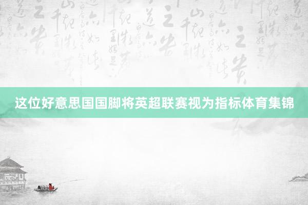 这位好意思国国脚将英超联赛视为指标体育集锦